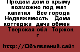 Продам дом в крыму возможно под мат.капитал - Все города Недвижимость » Дома, коттеджи, дачи обмен   . Тверская обл.,Торжок г.